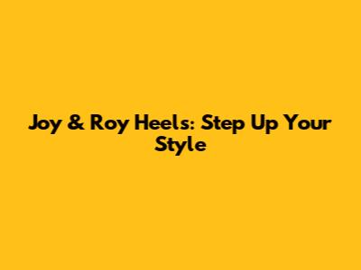 Joy & Roy Heels: Step Up Your Style
