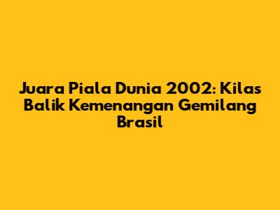Juara Piala Dunia 2002: Kilas Balik Kemenangan Gemilang Brasil