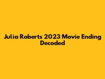 Julia Roberts' 2023 Movie Ending Decoded