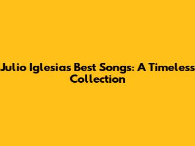 Julio Iglesias' Best Songs: A Timeless Collection