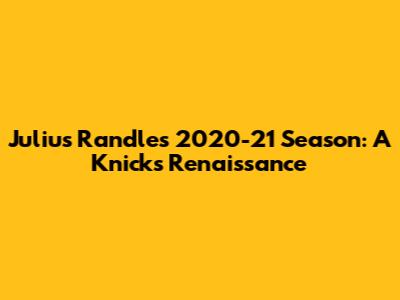 Julius Randle's 2020-21 Season: A Knicks Renaissance