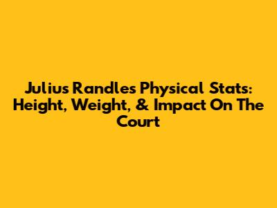 Julius Randle's Physical Stats: Height, Weight, & Impact On The Court
