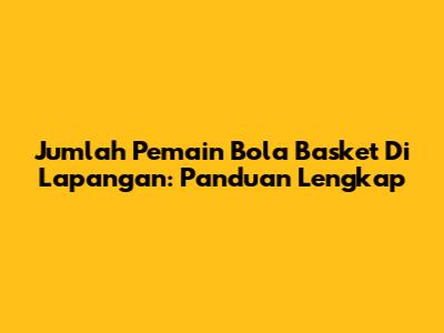 Jumlah Pemain Bola Basket Di Lapangan: Panduan Lengkap