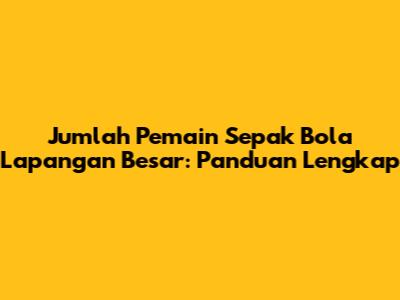 Jumlah Pemain Sepak Bola Lapangan Besar: Panduan Lengkap