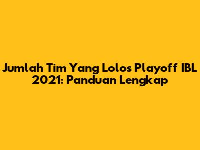 Jumlah Tim Yang Lolos Playoff IBL 2021: Panduan Lengkap