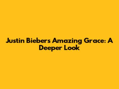 Justin Bieber's "Amazing Grace": A Deeper Look