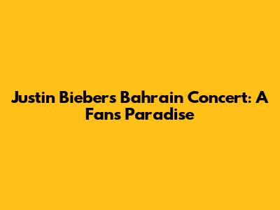Justin Bieber's Bahrain Concert: A Fan's Paradise
