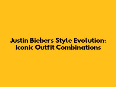 Justin Bieber's Style Evolution: Iconic Outfit Combinations