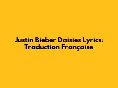 Justin Bieber "Daisies" Lyrics: Traduction Française