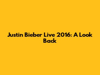 Justin Bieber Live 2016: A Look Back