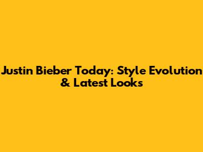 Justin Bieber Today: Style Evolution & Latest Looks