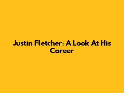 Justin Fletcher: A Look At His Career