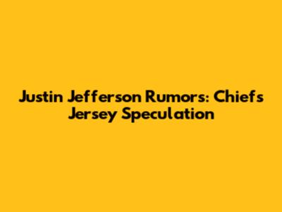 Justin Jefferson Rumors: Chiefs Jersey Speculation