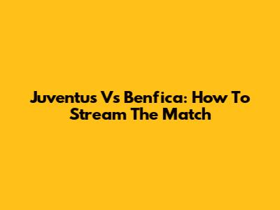Juventus Vs Benfica: How To Stream The Match
