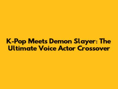K-Pop Meets Demon Slayer: The Ultimate Voice Actor Crossover