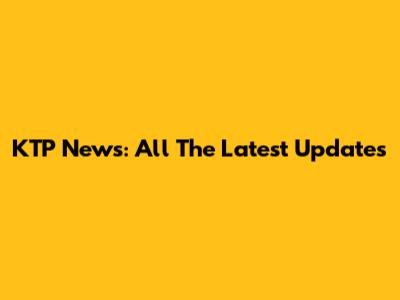 KTP News: All The Latest Updates