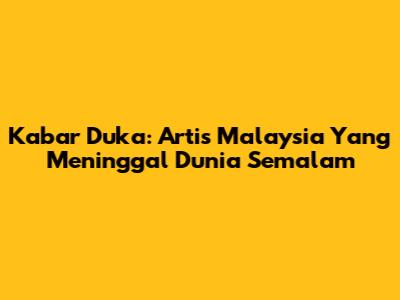 Kabar Duka: Artis Malaysia Yang Meninggal Dunia Semalam