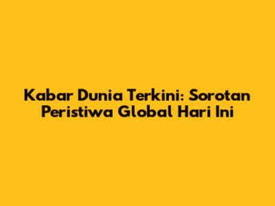 Kabar Dunia Terkini: Sorotan Peristiwa Global Hari Ini