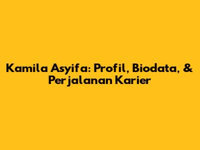 Kamila Asyifa: Profil, Biodata, & Perjalanan Karier