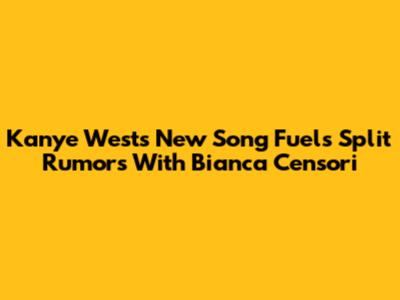 Kanye West's New Song Fuels Split Rumors With Bianca Censori