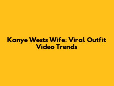 Kanye West's Wife: Viral Outfit Video Trends
