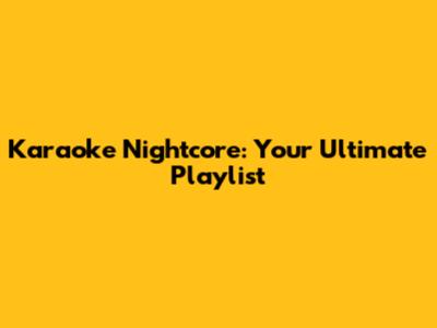 Karaoke Nightcore: Your Ultimate Playlist