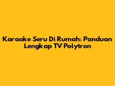 Karaoke Seru Di Rumah: Panduan Lengkap TV Polytron