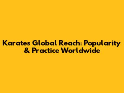 Karate's Global Reach: Popularity & Practice Worldwide