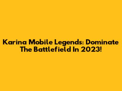 Karina Mobile Legends: Dominate The Battlefield In 2023!