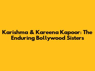 Karishma & Kareena Kapoor: The Enduring Bollywood Sisters
