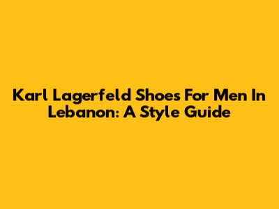 Karl Lagerfeld Shoes For Men In Lebanon: A Style Guide