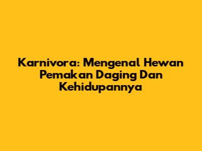Karnivora: Mengenal Hewan Pemakan Daging Dan Kehidupannya