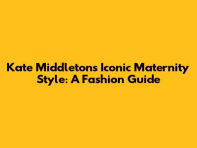 Kate Middleton's Iconic Maternity Style: A Fashion Guide