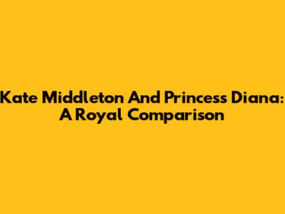 Kate Middleton And Princess Diana: A Royal Comparison