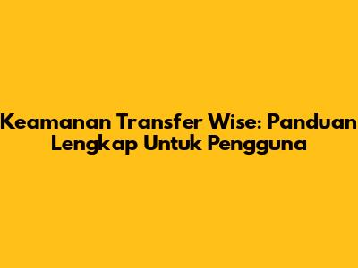 Keamanan Transfer Wise: Panduan Lengkap Untuk Pengguna