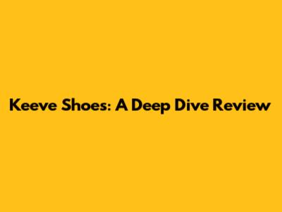 Keeve Shoes: A Deep Dive Review