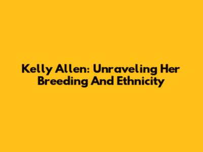 Kelly Allen: Unraveling Her Breeding And Ethnicity