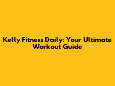 Kelly Fitness Daily: Your Ultimate Workout Guide