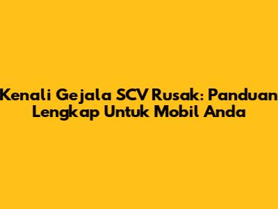 Kenali Gejala SCV Rusak: Panduan Lengkap Untuk Mobil Anda
