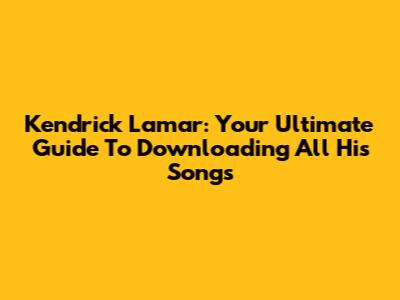 Kendrick Lamar: Your Ultimate Guide To Downloading All His Songs