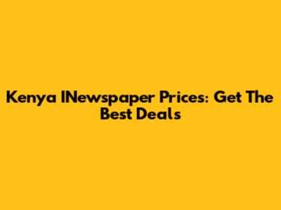 Kenya INewspaper Prices: Get The Best Deals