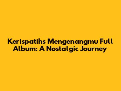 Kerispatih's 'Mengenangmu' Full Album: A Nostalgic Journey