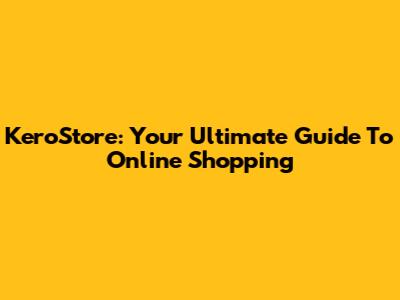 KeroStore: Your Ultimate Guide To Online Shopping