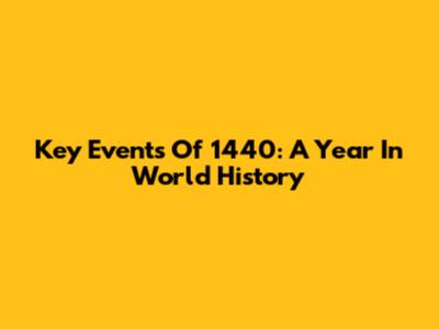 Key Events Of 1440: A Year In World History