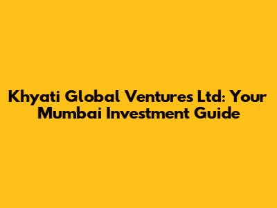 Khyati Global Ventures Ltd: Your Mumbai Investment Guide