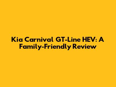 Kia Carnival GT-Line HEV: A Family-Friendly Review