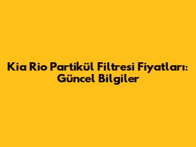 Kia Rio Partikül Filtresi Fiyatları: Güncel Bilgiler