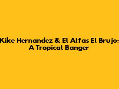 Kike Hernandez & El Alfa's "El Brujo": A Tropical Banger