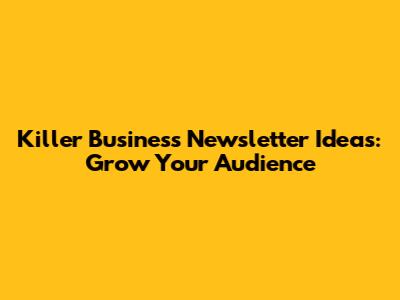 Killer Business Newsletter Ideas: Grow Your Audience