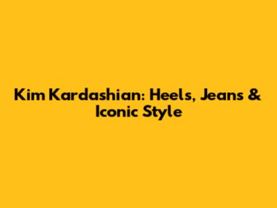 Kim Kardashian: Heels, Jeans & Iconic Style